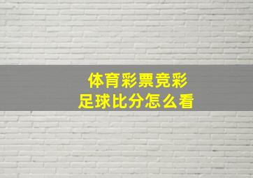 体育彩票竞彩足球比分怎么看