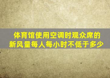 体育馆使用空调时观众席的新风量每人每小时不低于多少