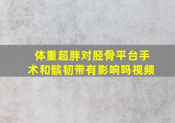 体重超胖对胫骨平台手术和髌韧带有影响吗视频