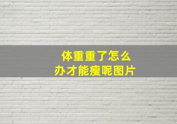 体重重了怎么办才能瘦呢图片