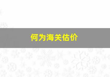 何为海关估价