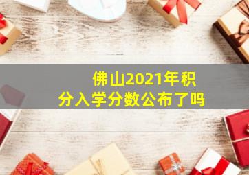 佛山2021年积分入学分数公布了吗