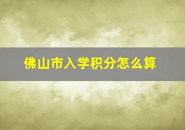 佛山市入学积分怎么算