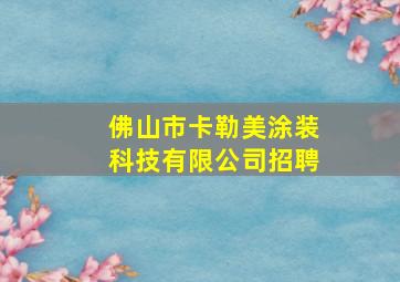 佛山市卡勒美涂装科技有限公司招聘