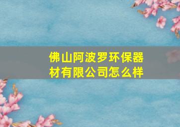 佛山阿波罗环保器材有限公司怎么样