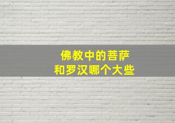 佛教中的菩萨和罗汉哪个大些