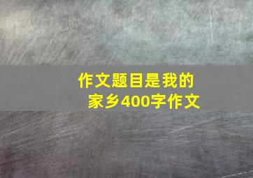 作文题目是我的家乡400字作文