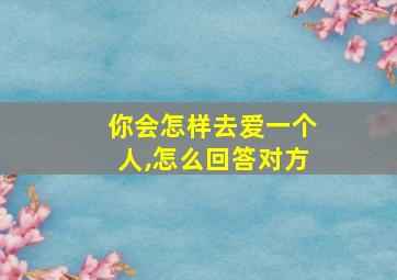 你会怎样去爱一个人,怎么回答对方