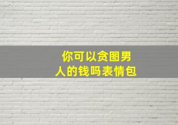 你可以贪图男人的钱吗表情包