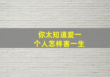 你太知道爱一个人怎样害一生