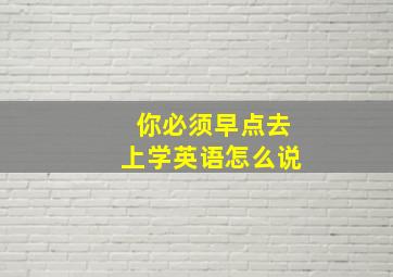 你必须早点去上学英语怎么说