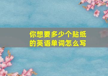 你想要多少个贴纸的英语单词怎么写