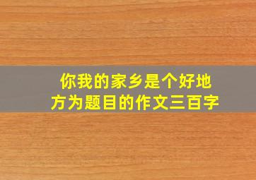 你我的家乡是个好地方为题目的作文三百字