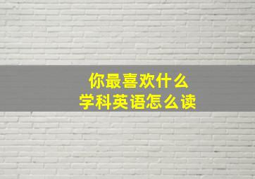 你最喜欢什么学科英语怎么读