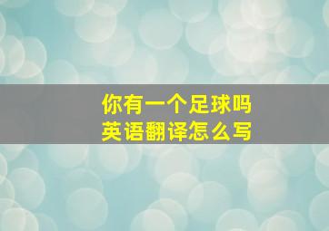 你有一个足球吗英语翻译怎么写