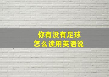 你有没有足球怎么读用英语说