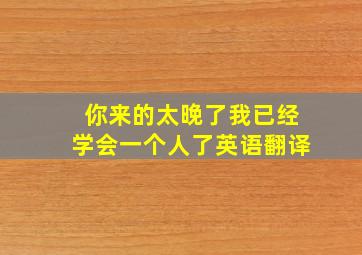 你来的太晚了我已经学会一个人了英语翻译