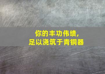 你的丰功伟绩,足以浇筑于青铜器