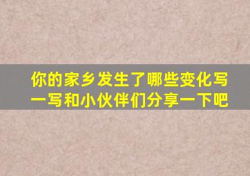 你的家乡发生了哪些变化写一写和小伙伴们分享一下吧