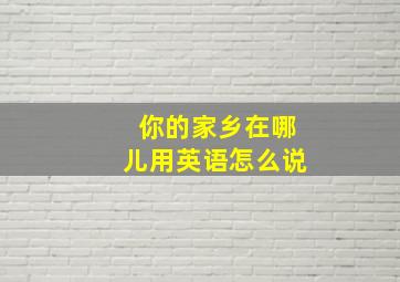 你的家乡在哪儿用英语怎么说