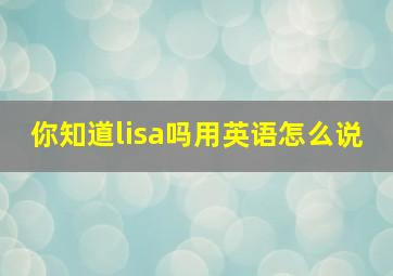 你知道lisa吗用英语怎么说