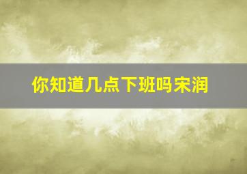 你知道几点下班吗宋润