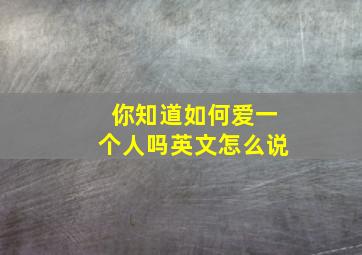 你知道如何爱一个人吗英文怎么说