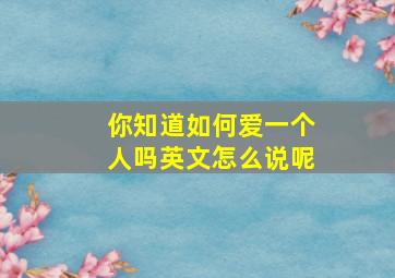 你知道如何爱一个人吗英文怎么说呢