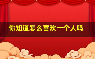 你知道怎么喜欢一个人吗