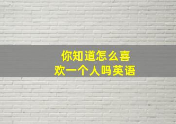 你知道怎么喜欢一个人吗英语