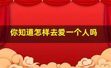 你知道怎样去爱一个人吗