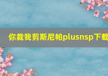 你裁我剪斯尼帕plusnsp下载