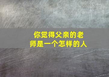 你觉得父亲的老师是一个怎样的人