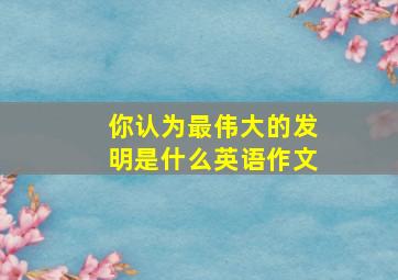 你认为最伟大的发明是什么英语作文