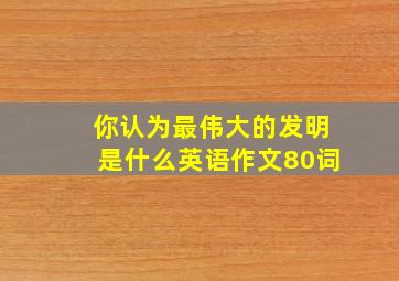 你认为最伟大的发明是什么英语作文80词