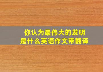 你认为最伟大的发明是什么英语作文带翻译