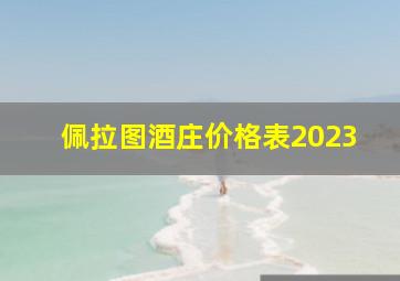 佩拉图酒庄价格表2023