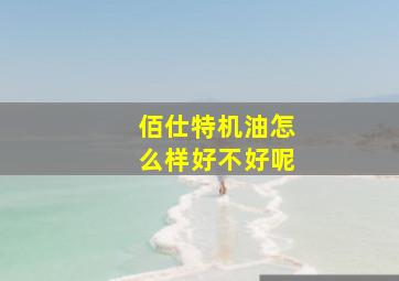 佰仕特机油怎么样好不好呢