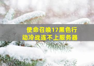 使命召唤17黑色行动冷战连不上服务器