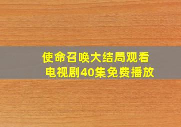 使命召唤大结局观看电视剧40集免费播放