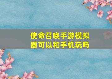 使命召唤手游模拟器可以和手机玩吗