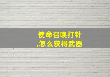 使命召唤打针,怎么获得武器