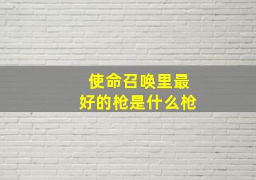 使命召唤里最好的枪是什么枪