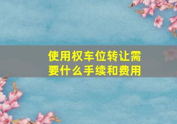 使用权车位转让需要什么手续和费用