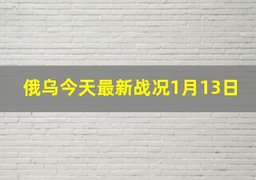 俄乌今天最新战况1月13日