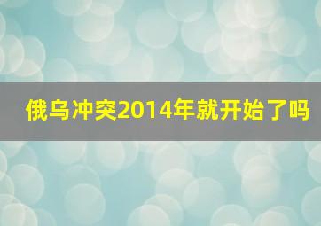 俄乌冲突2014年就开始了吗