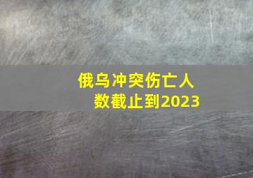 俄乌冲突伤亡人数截止到2023