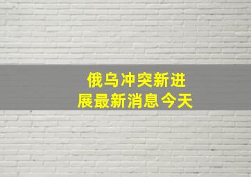 俄乌冲突新进展最新消息今天