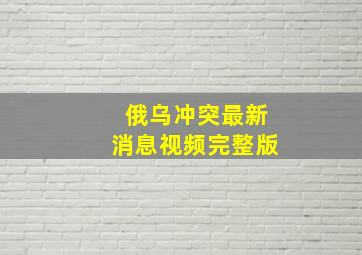 俄乌冲突最新消息视频完整版