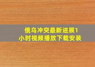 俄乌冲突最新进展1小时视频播放下载安装